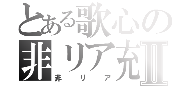 とある歌心の非リア充Ⅱ（非リア）