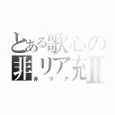 とある歌心の非リア充Ⅱ（非リア）