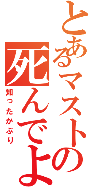 とあるマストの死んでよ（知ったかぶり）