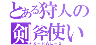 とある狩人の剣斧使い（ｘ－ＨＡＬ－ｘ）