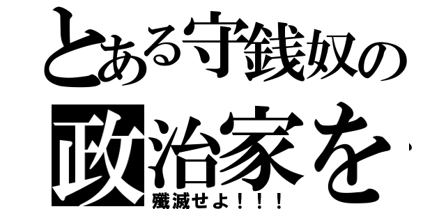 とある守銭奴の政治家を（殲滅せよ！！！）