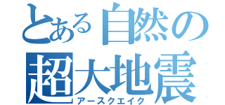 とある自然の超大地震（アースクエイク）