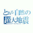 とある自然の超大地震（アースクエイク）