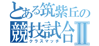 とある筑紫丘の競技試合Ⅱ（クラスマッチ）