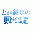 とある継那の現実逃避（）