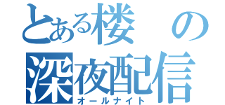 とある楼の深夜配信（オールナイト）