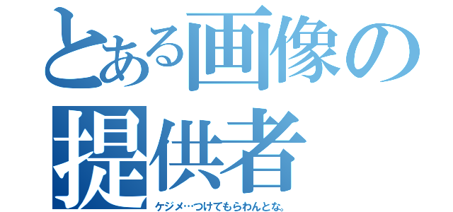 とある画像の提供者（ケジメ…つけてもらわんとな。）