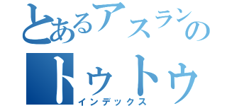 とあるアスランのトゥトゥヘェア（インデックス）