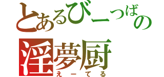 とあるびーつばーの淫夢厨（えーてる）