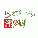 とあるびーつばーの淫夢厨（えーてる）