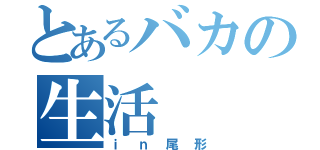 とあるバカの生活（ｉｎ尾形）