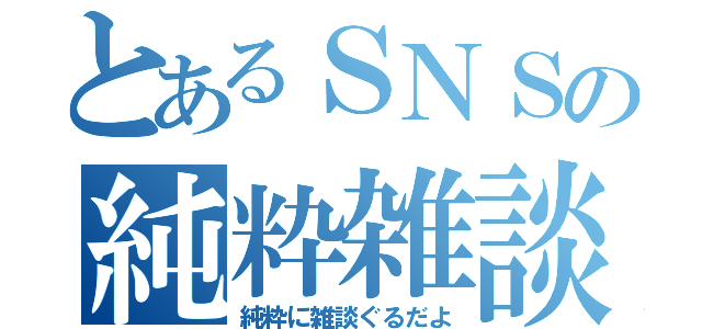 とあるＳＮＳの純粋雑談（純粋に雑談ぐるだよ）