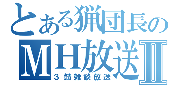 とある猟団長のＭＨ放送Ⅱ（３鯖雑談放送）