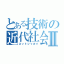 とある技術の近代社会Ⅱ（ネットシャカイ）