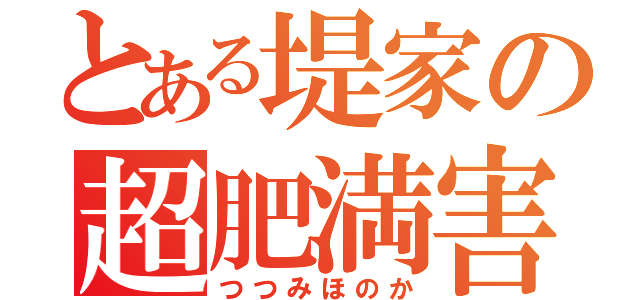 とある堤家の超肥満害児（つつみほのか）