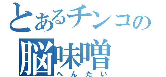 とあるチンコの脳味噌（へんたい）