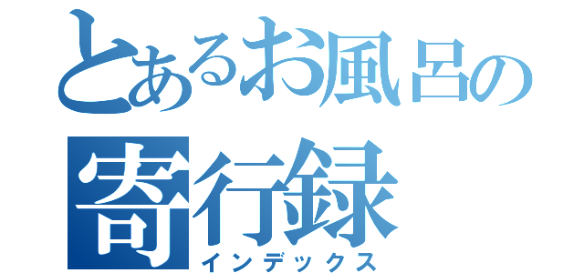 とあるお風呂の寄行録（インデックス）