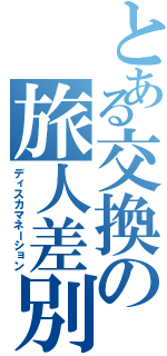 とある交換の旅人差別（ディスカマネーション）