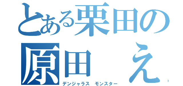 とある栗田の原田　えりか（デンジャラス　モンスター）