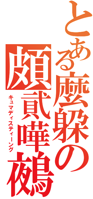 とある麼躱の頗貮嘩鵺（キュマディスティーング）