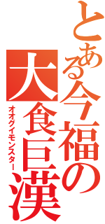 とある今福の大食巨漢（オオグイモンスター）