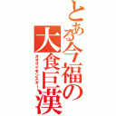 とある今福の大食巨漢（オオグイモンスター）