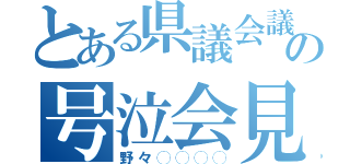 とある県議会議員の号泣会見（野々◯◯◯◯）