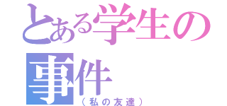 とある学生の事件（（私の友達））