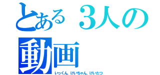 とある３人の動画（いっくん、けいちゃん、けいたつ）