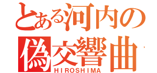 とある河内の偽交響曲（ＨＩＲＯＳＨＩＭＡ）