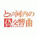 とある河内の偽交響曲（ＨＩＲＯＳＨＩＭＡ）