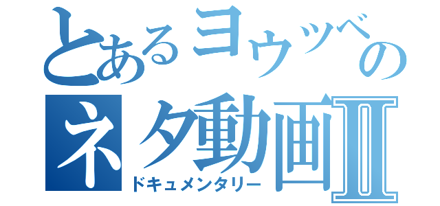 とあるヨウツベのネタ動画Ⅱ（ドキュメンタリー）