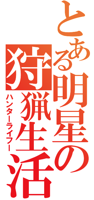 とある明星の狩猟生活（ハンターライフー）