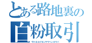 とある路地裏の白粉取引（ヴァルコイセンヤウヘンカウパ）