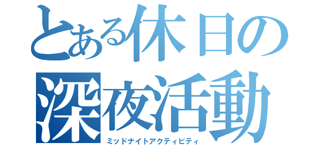 とある休日の深夜活動（ミッドナイトアクティビティ）