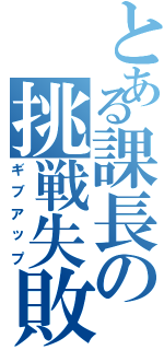 とある課長の挑戦失敗（ギブアップ）