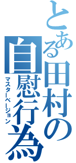 とある田村の自慰行為（マスターベージョン）