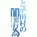 とある田村の自慰行為（マスターベージョン）