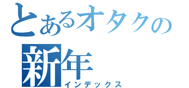 とあるオタクの新年（インデックス）