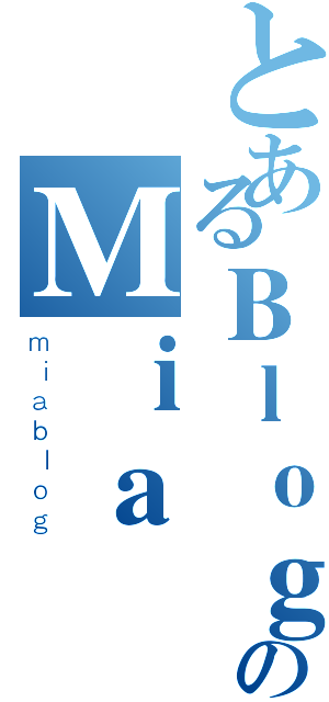 とあるＢｌｏｇのＭｉａ（ｍｉａｂｌｏｇ）