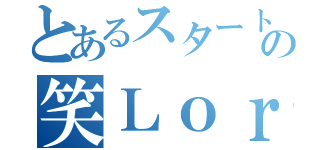 とあるスタート地点の笑Ｌｏｒｄ（）