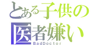 とある子供の医者嫌い（ＢａｄＤｏｃｔｏｒ）