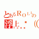 とあるＲＯＬＬの浮上乁（ ˙ ω˙乁，（やほ頂載）