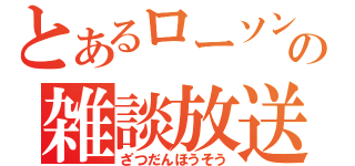 とあるローソンストア１００店員の雑談放送（ざつだんほうそう）