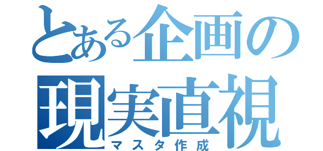 とある企画の現実直視（マスタ作成）