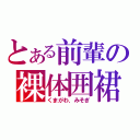 とある前輩の裸体囲裙（くまがわ．みそぎ）