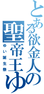 とある欲金人の聖帝王ゆいザー（ゆい誕生祭）