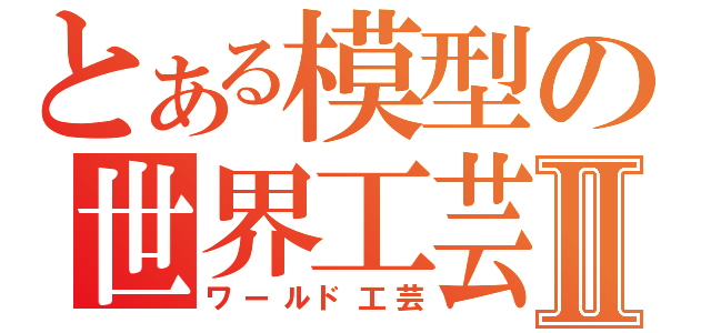 とある模型の世界工芸Ⅱ（ワールド工芸）