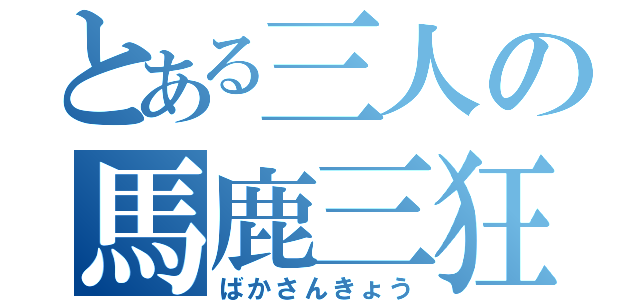 とある三人の馬鹿三狂（ばかさんきょう）