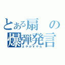 とある扇の爆弾発言（さやかすやろ）